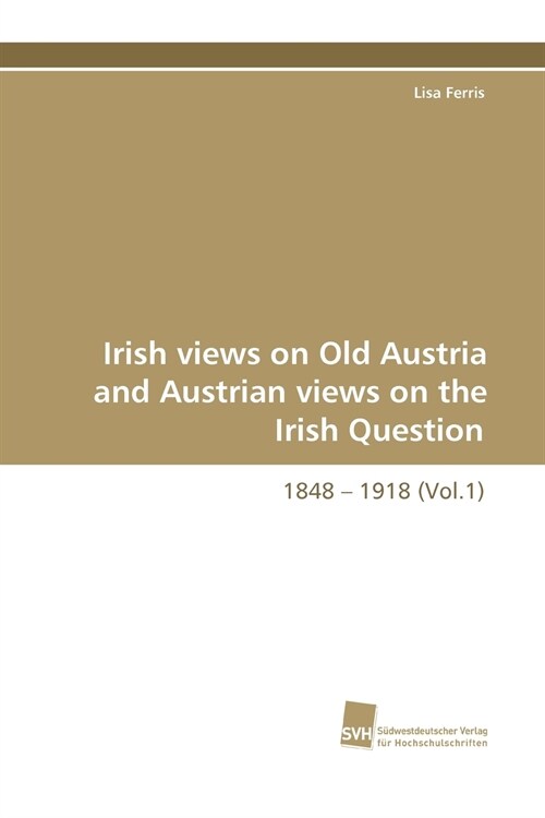 Irish Views on Old Austria and Austrian Views on the Irish Question, 1848 - 1918 (Vol.1) (Paperback)