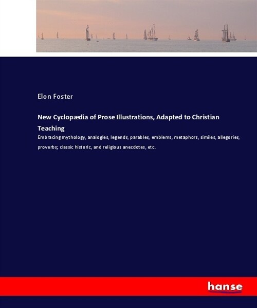 New Cyclop?ia of Prose Illustrations, Adapted to Christian Teaching: Embracing mythology, analogies, legends, parables, emblems, metaphors, similes, (Paperback)