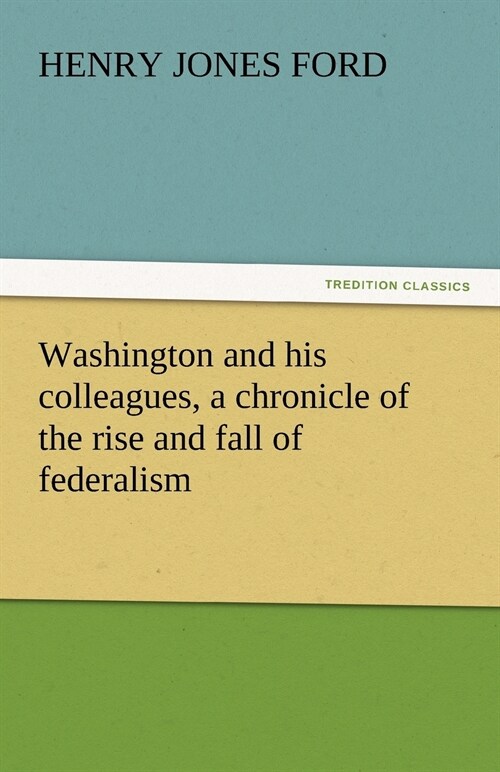 Washington and his colleagues, a chronicle of the rise and fall of federalism (Paperback)