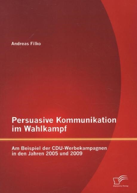 Persuasive Kommunikation im Wahlkampf: Am Beispiel der CDU-Werbekampagnen in den Jahren 2005 und 2009 (Paperback)