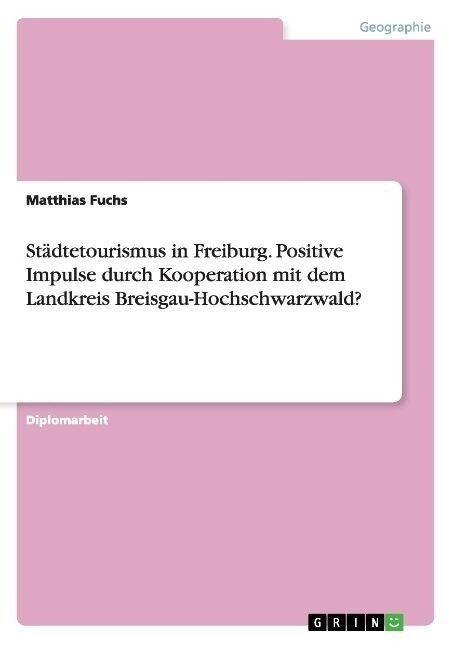 St?tetourismus in Freiburg. Positive Impulse durch Kooperation mit dem Landkreis Breisgau-Hochschwarzwald? (Paperback)