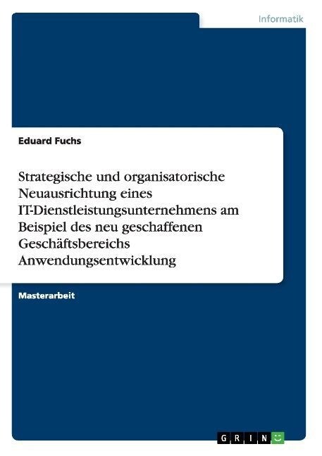 Strategische und organisatorische Neuausrichtung eines IT-Dienstleistungsunternehmens am Beispiel des neu geschaffenen Gesch?tsbereichs Anwendungsent (Paperback)