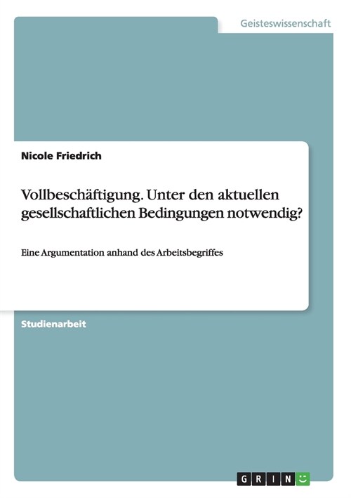 Vollbesch?tigung. Unter den aktuellen gesellschaftlichen Bedingungen notwendig?: Eine Argumentation anhand des Arbeitsbegriffes (Paperback)