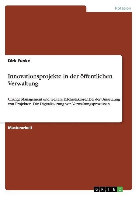Innovationsprojekte in der ?fentlichen Verwaltung: Change Management und weitere Erfolgsfaktoren bei der Umsetzung von Projekten. Die Digitalisierung (Paperback)