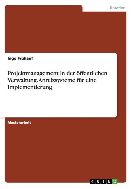 Projektmanagement in der ?fentlichen Verwaltung. Anreizsysteme f? eine Implementierung (Paperback)
