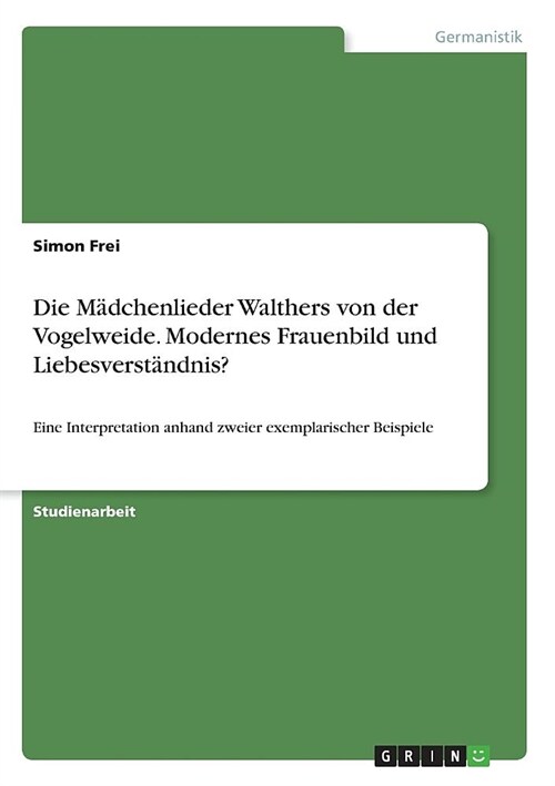 Die M?chenlieder Walthers von der Vogelweide. Modernes Frauenbild und Liebesverst?dnis?: Eine Interpretation anhand zweier exemplarischer Beispiele (Paperback)