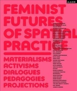 Feminist Futures of Spatial Practice: Materialism, Activism, Dialogues, Pedagogies, Projections (Paperback)