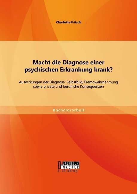 Macht Die Diagnose Einer Psychischen Erkrankung Krank? - Auswirkungen Der Diagnose: Selbstbild, Fremdwahrnehmung Sowie Private Und Berufliche Konseque (Paperback)