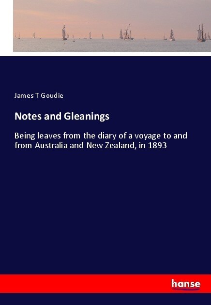 Notes and Gleanings: Being leaves from the diary of a voyage to and from Australia and New Zealand, in 1893 (Paperback)