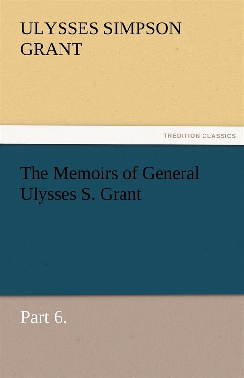The Memoirs of General Ulysses S. Grant, Part 6. (Paperback)