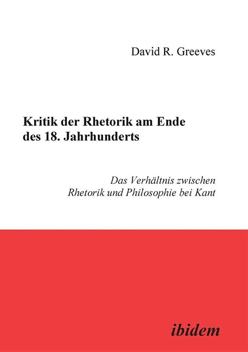 Kritik der Rhetorik am Ende des 18. Jahrhunderts. Das Verh?tnis zwischen Rhetorik und Philosophie bei Kant (Paperback)