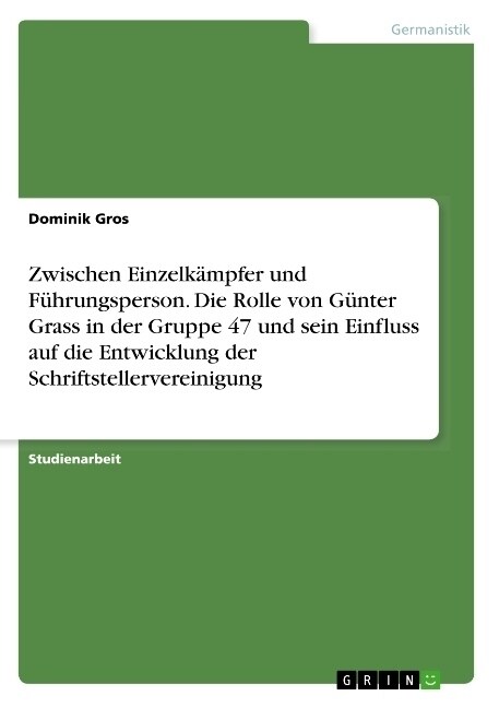 Zwischen Einzelk?pfer und F?rungsperson. Die Rolle von G?ter Grass in der Gruppe 47 und sein Einfluss auf die Entwicklung der Schriftstellervereini (Paperback)