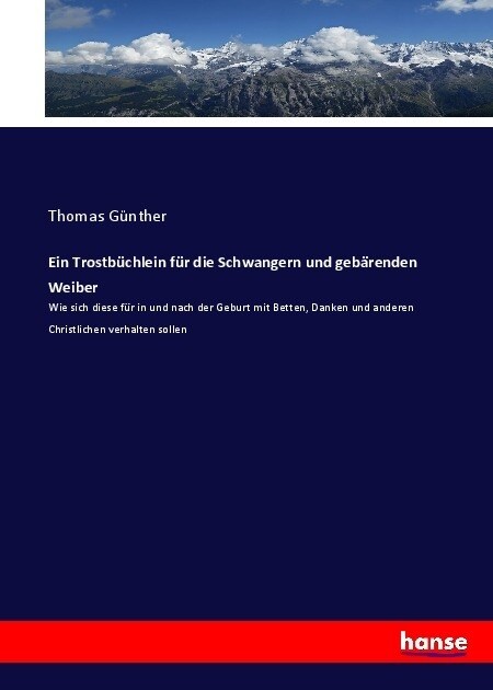 Ein Trostb?hlein f? die Schwangern und geb?enden Weiber: Wie sich diese f? in und nach der Geburt mit Betten, Danken und anderen Christlichen verh (Paperback)