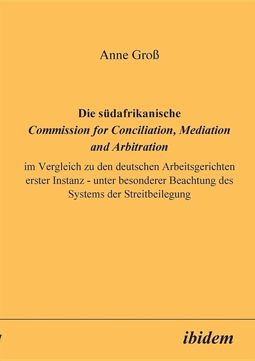 Die s?afrikanische Commission for Conciliation, Mediation and Arbitration im Vergleich zu den deutschen Arbeitsgerichten erster Instanz - unter beson (Paperback)