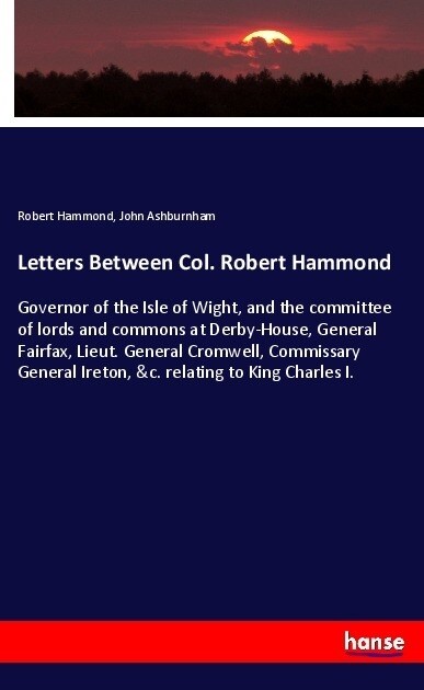 Letters Between Col. Robert Hammond: Governor of the Isle of Wight, and the committee of lords and commons at Derby-House, General Fairfax, Lieut. Gen (Paperback)