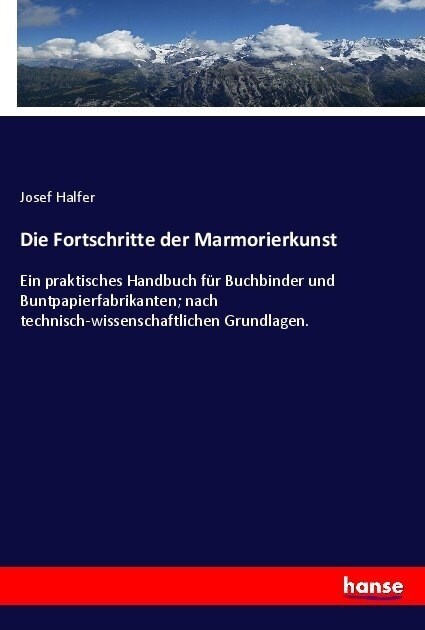 Die Fortschritte der Marmorierkunst: Ein praktisches Handbuch f? Buchbinder und Buntpapierfabrikanten; nach technisch-wissenschaftlichen Grundlagen. (Paperback)