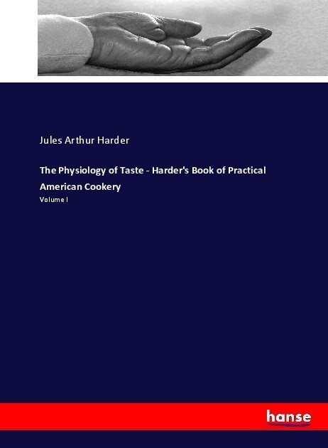The Physiology of Taste - Harders Book of Practical American Cookery: Volume I (Paperback)