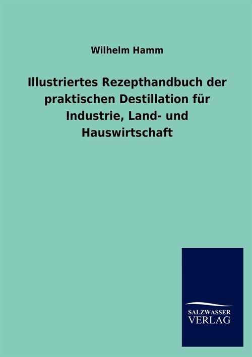 Illustriertes Rezepthandbuch der praktischen Destillation fur Industrie, Land- und Hauswirtschaft (Paperback)