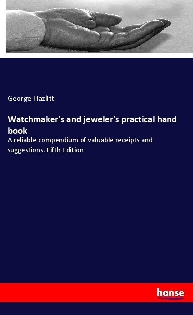 Watchmakers and jewelers practical hand book: A reliable compendium of valuable receipts and suggestions. Fifth Edition (Paperback)