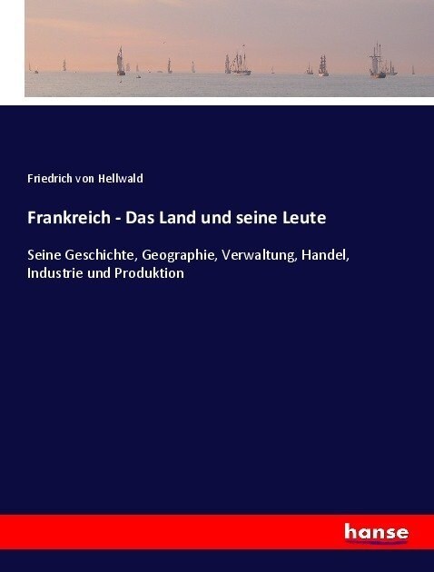 Frankreich - Das Land und seine Leute: Seine Geschichte, Geographie, Verwaltung, Handel, Industrie und Produktion (Paperback)