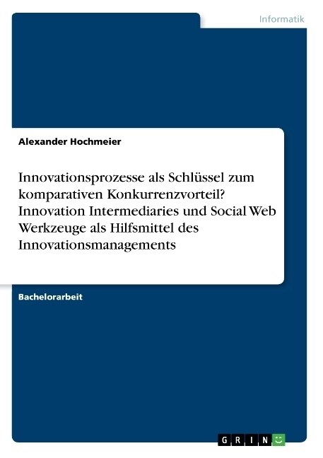 Innovationsprozesse als Schl?sel zum komparativen Konkurrenzvorteil? Innovation Intermediaries und Social Web Werkzeuge als Hilfsmittel des Innovatio (Paperback)