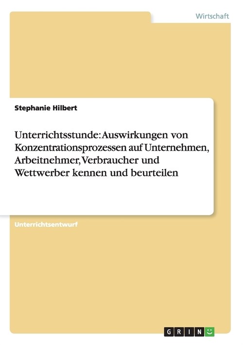 Unterrichtsstunde: Auswirkungen Von Konzentrationsprozessen Auf Unternehmen, Arbeitnehmer, Verbraucher Und Wettwerber Kennen Und Beurteil (Paperback)