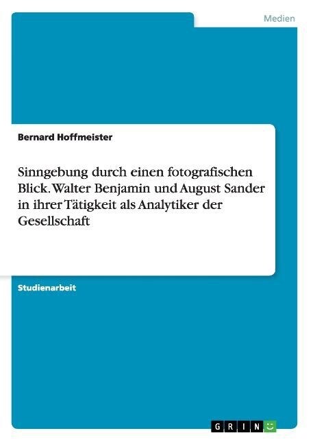 Sinngebung durch einen fotografischen Blick. Walter Benjamin und August Sander in ihrer T?igkeit als Analytiker der Gesellschaft (Paperback)