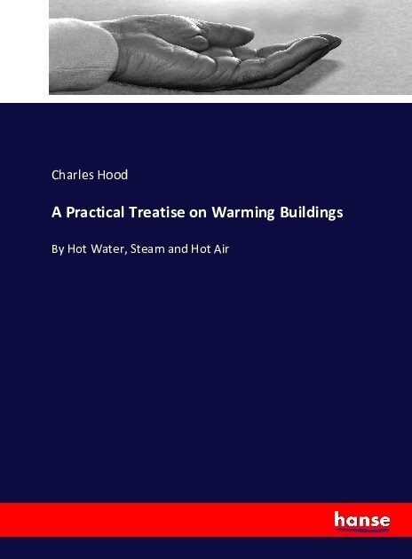 A Practical Treatise on Warming Buildings: By Hot Water, Steam and Hot Air (Paperback)