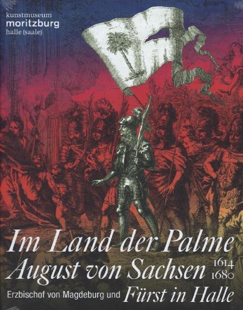 Im Land der Palme. August von Sachsen, Erzbischof von Magdeburg und Furst in Halle, 1614-1680, Ausstellungskatalog (Paperback)