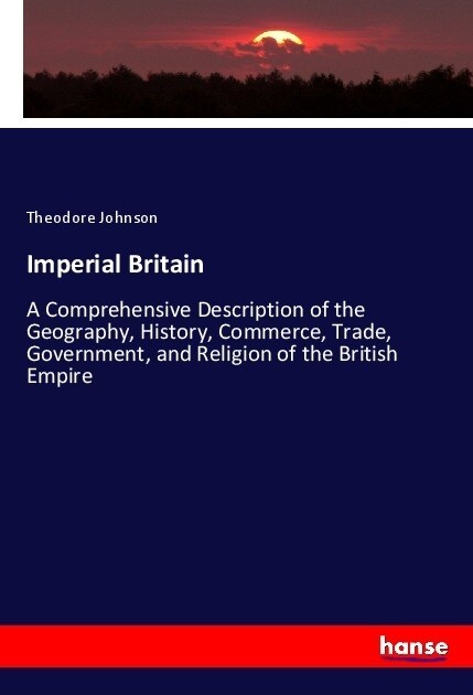 Imperial Britain: A Comprehensive Description of the Geography, History, Commerce, Trade, Government, and Religion of the British Empire (Paperback)