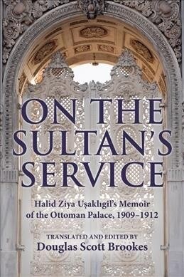 On the Sultans Service: Halid Ziya Usakligils Memoir of the Ottoman Palace, 1909-1912 (Paperback)
