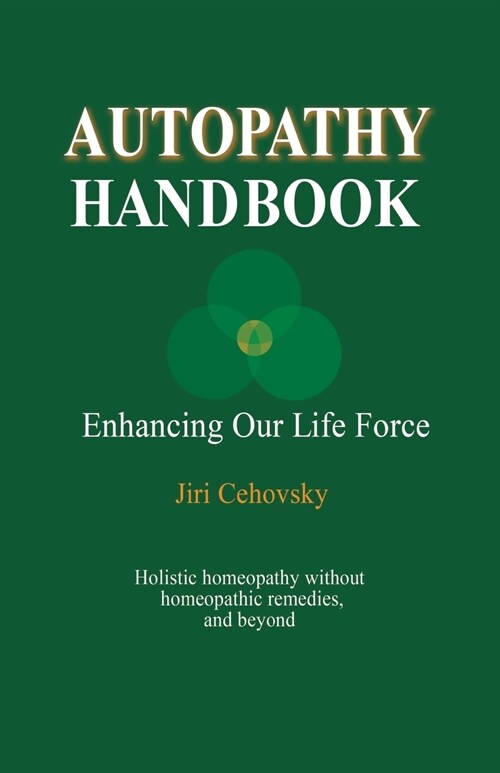 Autopathy Handbook: Enhancing Our Life Force - Holistic Homeopathy Without Homeopathic Remedies, and Beyond (Paperback)