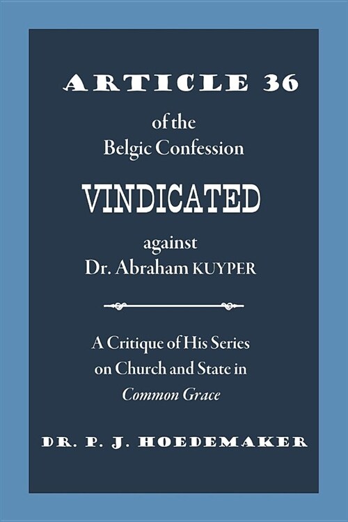 Article 36 of the Belgic Confession Vindicated Against Dr. Abraham Kuyper: A Critique of His Series on Church and State in Common Grace (Paperback)