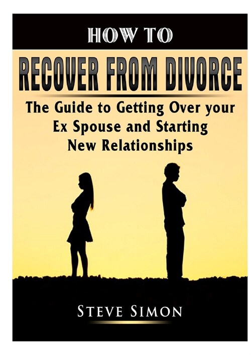 How to Recover from Divorce: The Guide to Getting Over Your Ex Spouse and Starting New Relationships (Paperback)