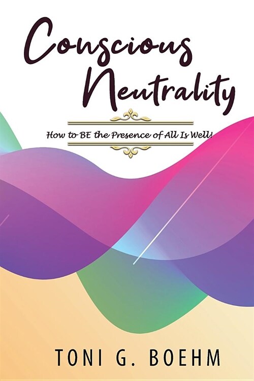 Conscious Neutrality: How to Be the Presence of All Is Well in the Midst of Chaos (Paperback)
