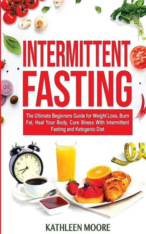 Intermittent Fasting: The Ultimate Beginners Guide for Weight Loss, Burn Fat, Heal Your Body, Cure Illness with Intermittent Fasting and Ket (Paperback)