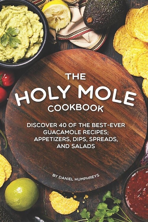 The Holy Mole Cookbook: Discover 40 of the Best-Ever Guacamole Recipes; Appetizers, Dips, Spreads, and Salads (Paperback)