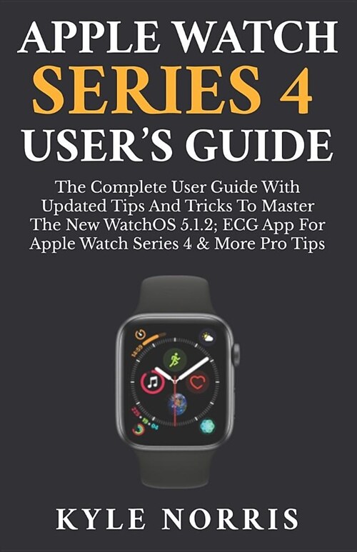 Apple Watch Series 4 Users Guide: The Complete User Guide with Updated Tips and Tricks to Master the New Watchos 5.1.2 with ECG App for Apple Watch S (Paperback)