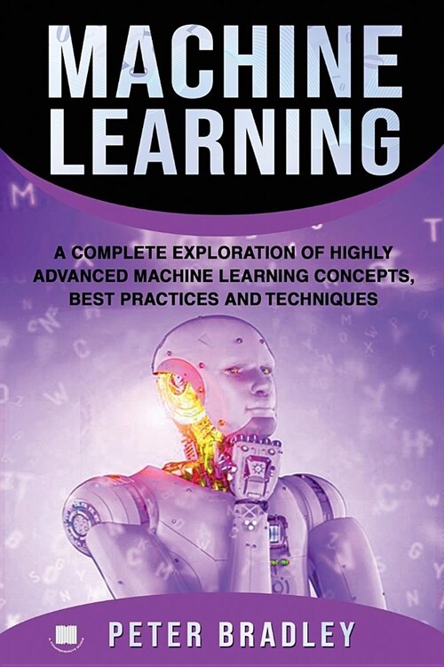 Machine Learning: A Complete Exploration of Highly Advanced Machine Learning Concepts, Best Practices and Techniques (Paperback)