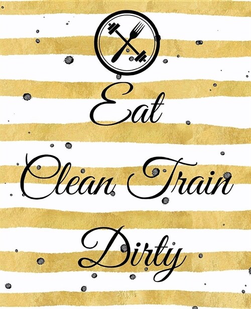 Eat Clean Train Dirty: A Cute Gold 90 Day Health and Fitness Planner Tracker, Workout, Exercise and Food Planning Journal with Blank Fitness (Paperback)
