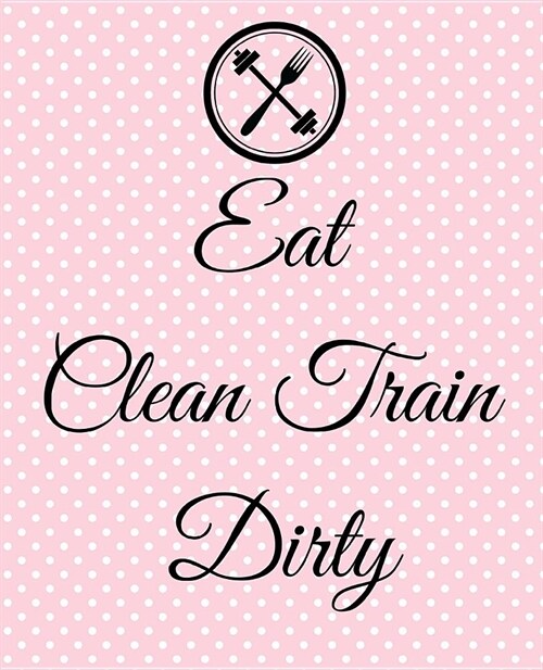 Eat Clean Train Dirty: A Simple 90 Day Health and Fitness Planner Tracker, Workout, Exercise and Food Planning Journal with Blank Fitness Cal (Paperback)