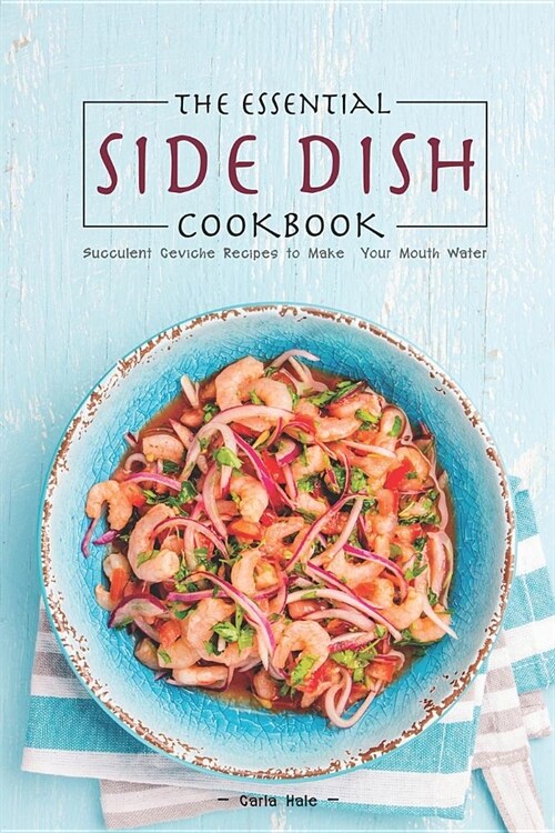 The Essential Side Dish Cookbook: Succulent Ceviche Recipes to Make Your Mouth Water (Paperback)