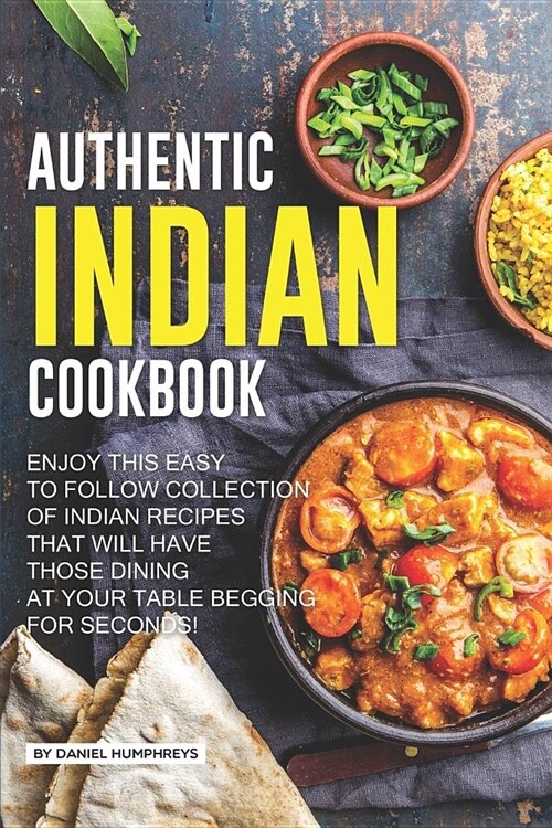 Authentic Indian Cookbook: Enjoy This Easy to Follow Collection of Indian Recipes That Will Have Those Dining at Your Table Begging for Seconds! (Paperback)