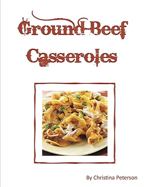 Ground Beef Casseroles: Every Recipe Has a Space for Notes, Tacos, Enchiladas, One Meal, Ingredients of Beans Potatoes, Tomatoes and More, (Paperback)