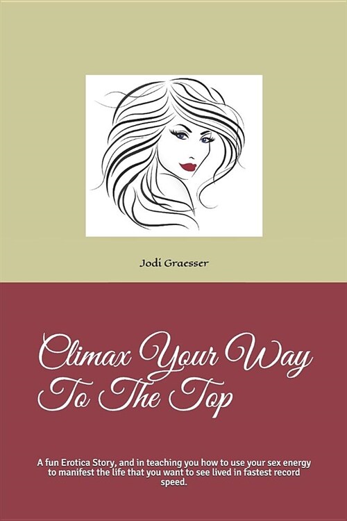 Climax Your Way to the Top: A Fun Erotica Story, and in Teaching You How to Use Your Sex Energy to Manifest the Life That You Wanna See Lived in F (Paperback)