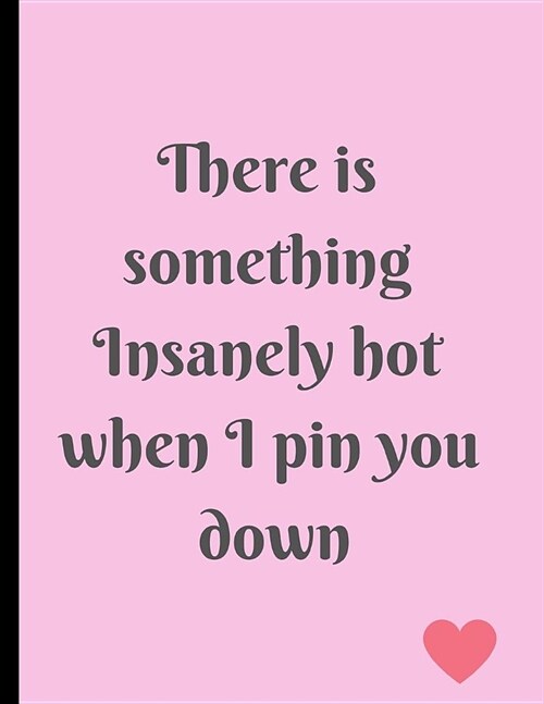 There Is Something Insanely Hot When I Pin You Down: Customized Line Ruled Journal for Your Sexy Partner! (Paperback)