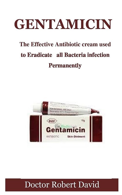 Gentamicin: The Effective Antibiotic Cream Used to Eradicate All Bacteria Infection Permanently (Paperback)