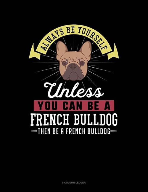Always Be Yourself Unless You Can Be a French Bulldog Then Be a French Bulldog: 8 Column Ledger (Paperback)