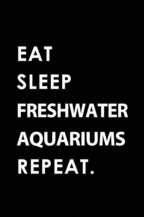 Eat Sleep Freshwater Aquariums Repeat: Blank Lined 6x9 Freshwater Aquariums Passion and Hobby Journal/Notebooks as Gift for the Ones Who Eat, Sleep an (Paperback)