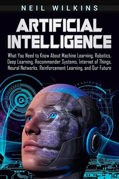 Artificial Intelligence: What You Need to Know about Machine Learning, Robotics, Deep Learning, Recommender Systems, Internet of Things, Neural (Paperback)